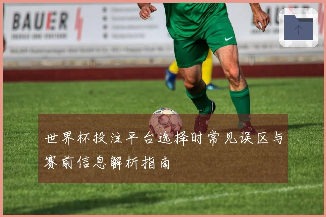 世界杯投注平台选择时常见误区与赛前信息解析指南