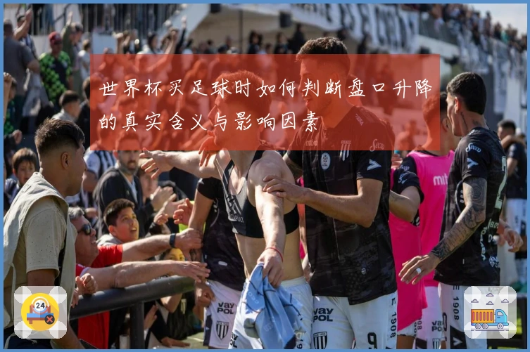 世界杯买足球时如何判断盘口升降的真实含义与影响因素
