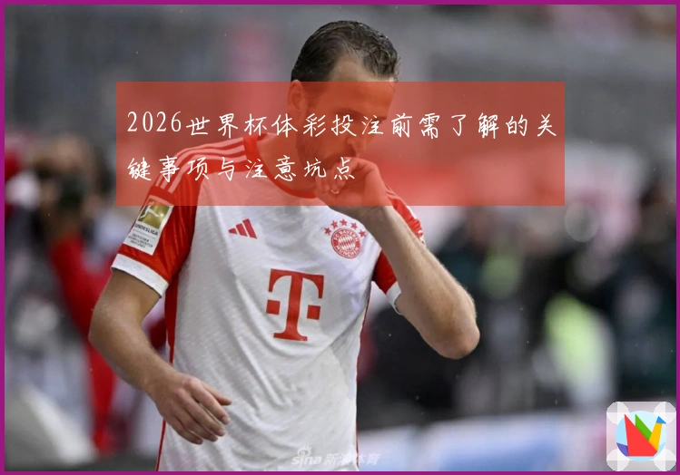 2026世界杯体彩投注前需了解的关键事项与注意坑点