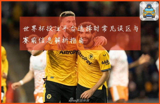 世界杯投注平台选择时常见误区与赛前信息解析指南