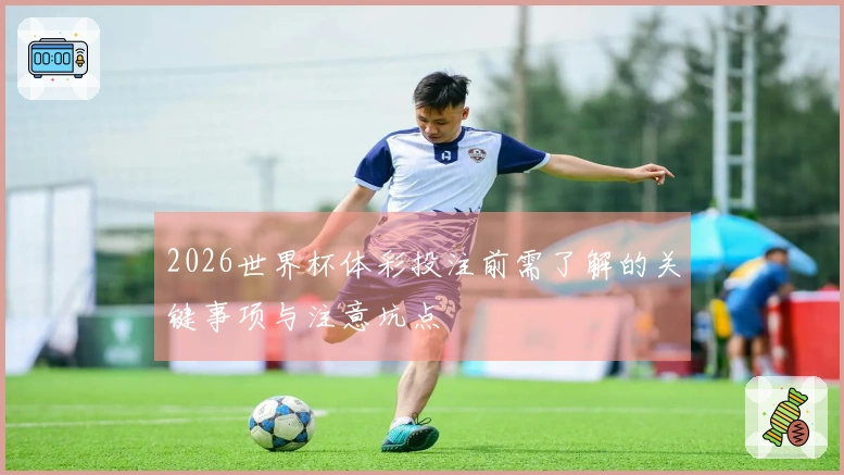 2026世界杯体彩投注前需了解的关键事项与注意坑点